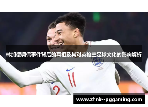 林加德调侃事件背后的真相及其对英格兰足球文化的影响解析 林加德调侃事件背后的真相及其对英格兰足球文化的影响解析