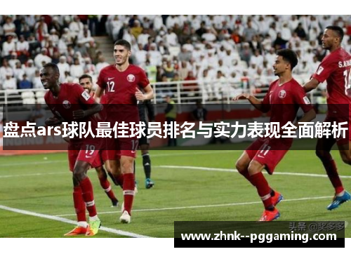 盘点ars球队最佳球员排名与实力表现全面解析