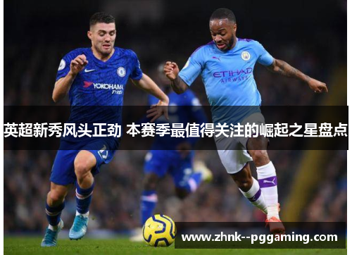 英超新秀风头正劲 本赛季最值得关注的崛起之星盘点 英超新秀风头正劲 本赛季最值得关注的崛起之星盘点