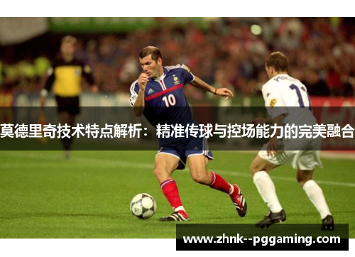 莫德里奇技术特点解析：精准传球与控场能力的完美融合
