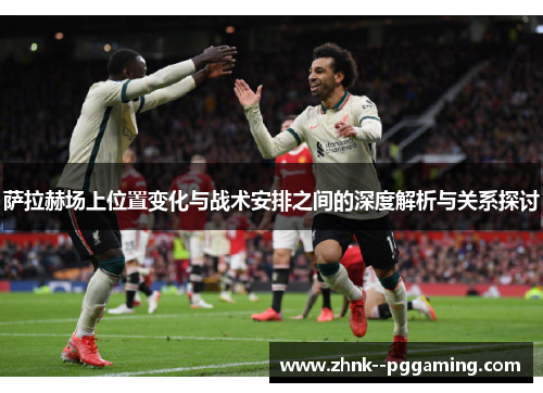 萨拉赫场上位置变化与战术安排之间的深度解析与关系探讨