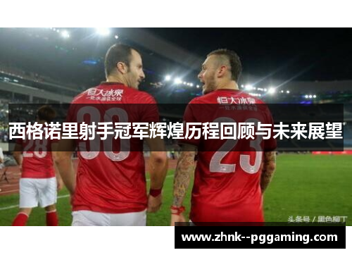 西格诺里射手冠军辉煌历程回顾与未来展望 西格诺里射手冠军辉煌历程回顾与未来展望