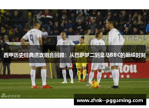 西甲历史经典进攻组合回顾:从巴萨梦二到皇马BBC的巅峰时刻 西甲历史经典进攻组合回顾:从巴萨梦二到皇马BBC的巅峰时刻