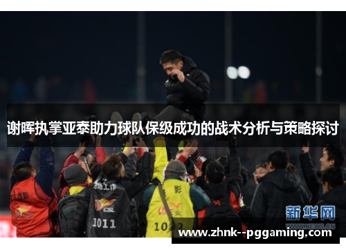 谢晖执掌亚泰助力球队保级成功的战术分析与策略探讨 谢晖执掌亚泰助力球队保级成功的战术分析与策略探讨
