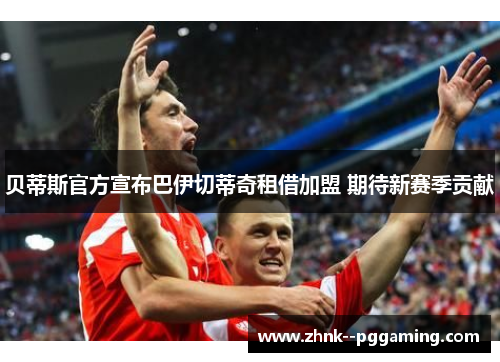 贝蒂斯官方宣布巴伊切蒂奇租借加盟 期待新赛季贡献