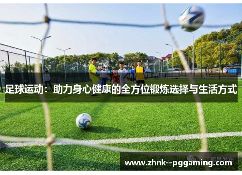 足球运动：助力身心健康的全方位锻炼选择与生活方式