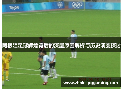 阿根廷足球辉煌背后的深层原因解析与历史演变探讨 阿根廷足球辉煌背后的深层原因解析与历史演变探讨