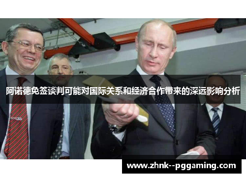 阿诺德免签谈判可能对国际关系和经济合作带来的深远影响分析 阿诺德免签谈判可能对国际关系和经济合作带来的深远影响分析