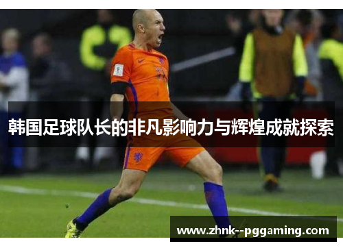韩国足球队长的非凡影响力与辉煌成就探索 韩国足球队长的非凡影响力与辉煌成就探索