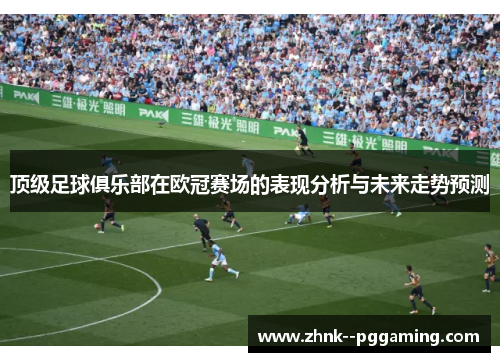 顶级足球俱乐部在欧冠赛场的表现分析与未来走势预测 顶级足球俱乐部在欧冠赛场的表现分析与未来走势预测