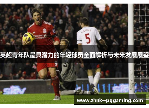 英超青年队最具潜力的年轻球员全面解析与未来发展展望