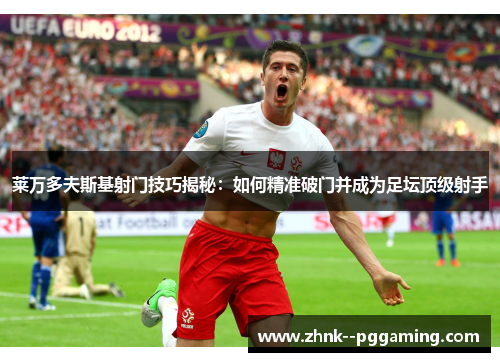 莱万多夫斯基射门技巧揭秘:如何精准破门并成为足坛顶级射手 莱万多夫斯基射门技巧揭秘:如何精准破门并成为足坛顶级射手