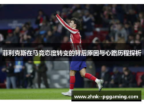 菲利克斯在马竞态度转变的背后原因与心路历程探析 菲利克斯在马竞态度转变的背后原因与心路历程探析