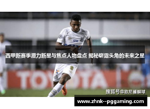 西甲新赛季潜力新星与焦点人物盘点 揭秘崭露头角的未来之星 西甲新赛季潜力新星与焦点人物盘点 揭秘崭露头角的未来之星