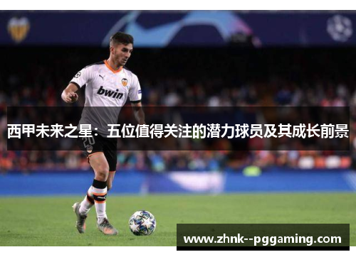 西甲未来之星:五位值得关注的潜力球员及其成长前景 西甲未来之星:五位值得关注的潜力球员及其成长前景