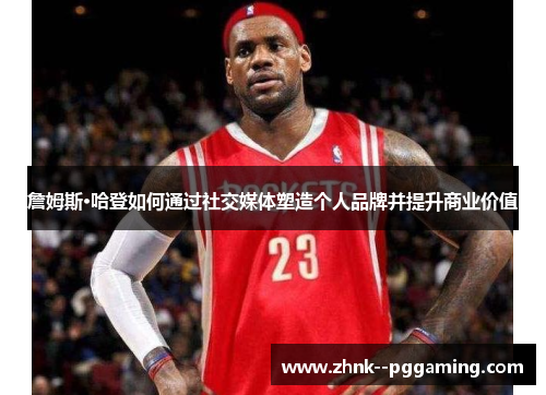 詹姆斯·哈登如何通过社交媒体塑造个人品牌并提升商业价值 詹姆斯·哈登如何通过社交媒体塑造个人品牌并提升商业价值
