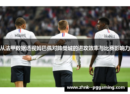 从法甲数据透视姆巴佩对阵曼城的进攻效率与比赛影响力 从法甲数据透视姆巴佩对阵曼城的进攻效率与比赛影响力