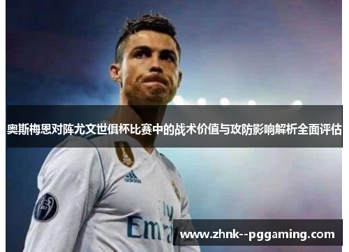 奥斯梅恩对阵尤文世俱杯比赛中的战术价值与攻防影响解析全面评估 奥斯梅恩对阵尤文世俱杯比赛中的战术价值与攻防影响解析全面评估