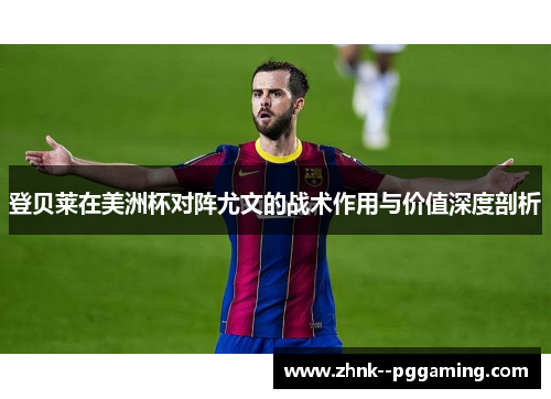 登贝莱在美洲杯对阵尤文的战术作用与价值深度剖析 登贝莱在美洲杯对阵尤文的战术作用与价值深度剖析