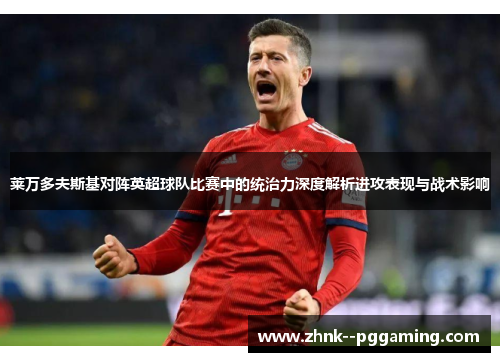 莱万多夫斯基对阵英超球队比赛中的统治力深度解析进攻表现与战术影响 莱万多夫斯基对阵英超球队比赛中的统治力深度解析进攻表现与战术影响
