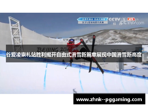 谷爱凌崇礼站胜利揭开自由式滑雪新篇章展现中国滑雪新高度