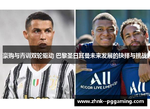 豪购与青训双轮驱动 巴黎圣日耳曼未来发展的抉择与挑战 豪购与青训双轮驱动 巴黎圣日耳曼未来发展的抉择与挑战