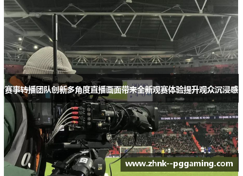 赛事转播团队创新多角度直播画面带来全新观赛体验提升观众沉浸感