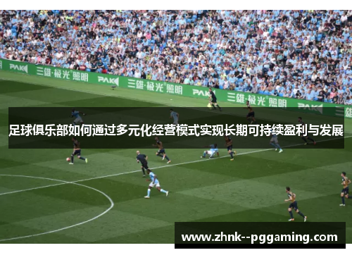 足球俱乐部如何通过多元化经营模式实现长期可持续盈利与发展 足球俱乐部如何通过多元化经营模式实现长期可持续盈利与发展