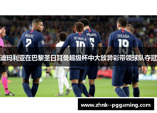 迪玛利亚在巴黎圣日耳曼超级杯中大放异彩带领球队夺冠 迪玛利亚在巴黎圣日耳曼超级杯中大放异彩带领球队夺冠