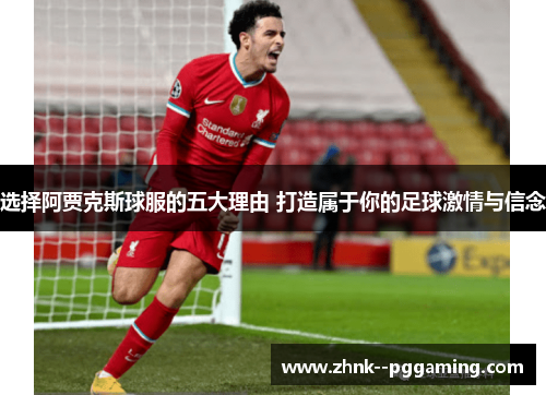 选择阿贾克斯球服的五大理由 打造属于你的足球激情与信念 选择阿贾克斯球服的五大理由 打造属于你的足球激情与信念