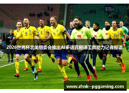 2026世界杯北美组委会推出AI多语言翻译工具助力记者报道 2026世界杯北美组委会推出AI多语言翻译工具助力记者报道