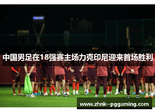 中国男足在18强赛主场力克印尼迎来首场胜利 中国男足在18强赛主场力克印尼迎来首场胜利