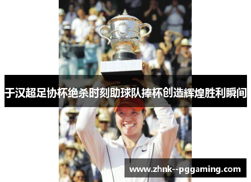于汉超足协杯绝杀时刻助球队捧杯创造辉煌胜利瞬间 于汉超足协杯绝杀时刻助球队捧杯创造辉煌胜利瞬间