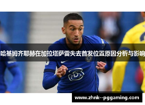 哈基姆齐耶赫在加拉塔萨雷失去首发位置原因分析与影响