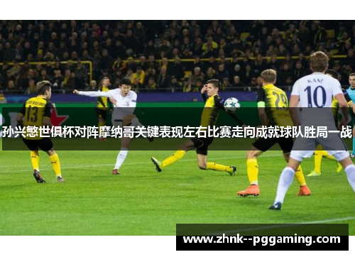 孙兴慜世俱杯对阵摩纳哥关键表现左右比赛走向成就球队胜局一战