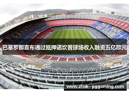 巴塞罗那宣布通过抵押诺坎普球场收入融资五亿欧元
