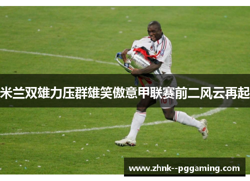 米兰双雄力压群雄笑傲意甲联赛前二风云再起
