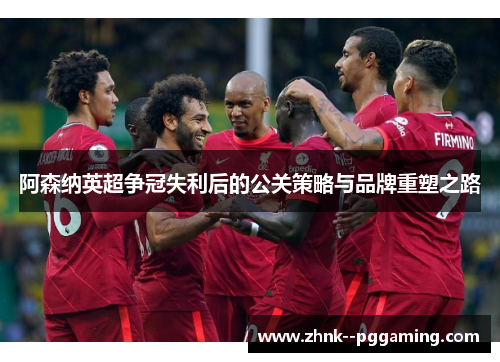 阿森纳英超争冠失利后的公关策略与品牌重塑之路