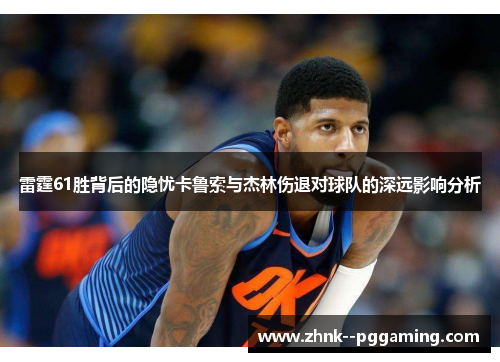 雷霆61胜背后的隐忧卡鲁索与杰林伤退对球队的深远影响分析