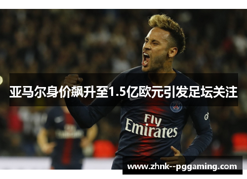 亚马尔身价飙升至1.5亿欧元引发足坛关注 亚马尔身价飙升至1.5亿欧元引发足坛关注